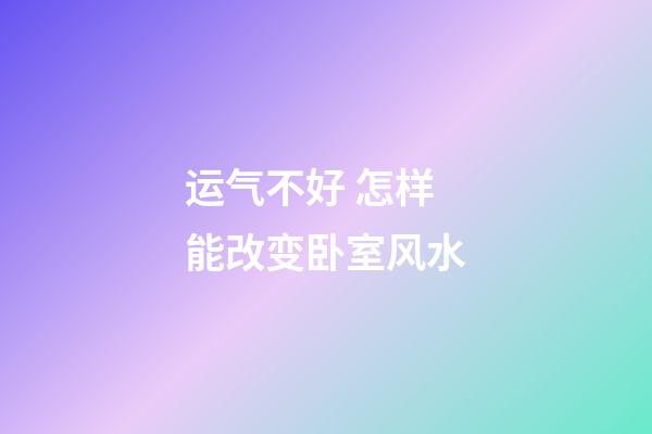 运气不好 怎样能改变卧室风水
